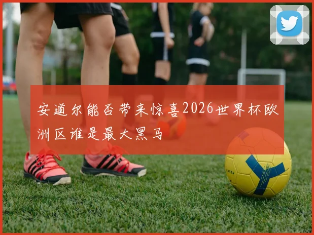 安道尔能否带来惊喜2026世界杯欧洲区谁是最大黑马