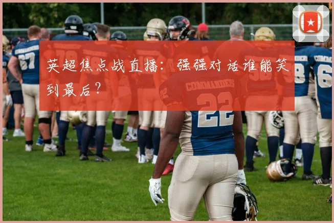 英超焦点战直播：强强对话谁能笑到最后？