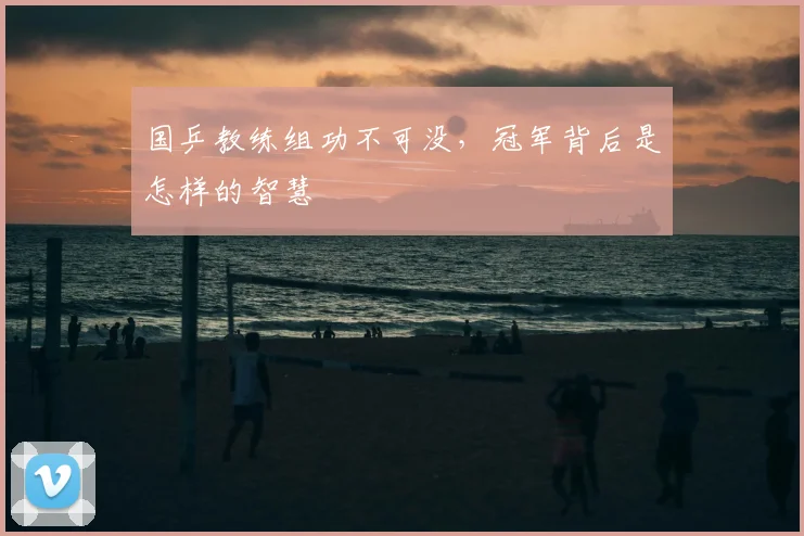 国乒教练组功不可没，冠军背后是怎样的智慧