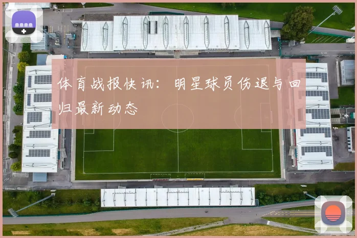 体育战报快讯:明星球员伤退与回归最新动态