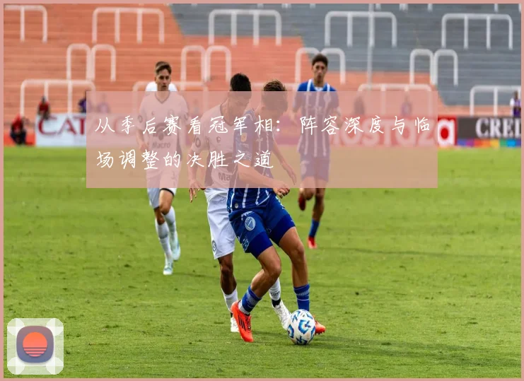 从季后赛看冠军相:阵容深度与临场调整的决胜之道