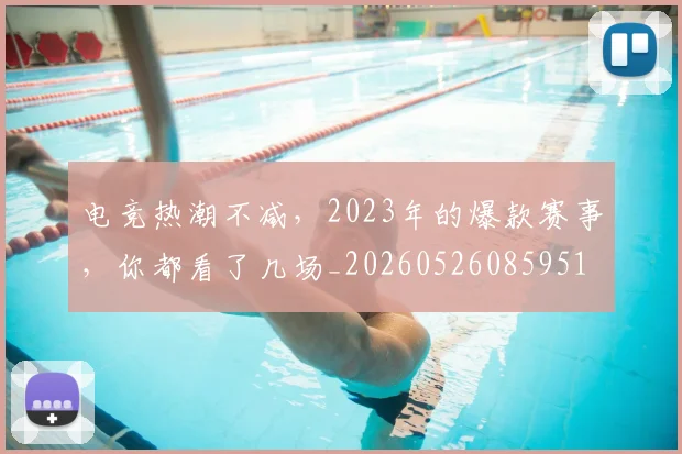 电竞热潮不减，2023年的爆款赛事，你都看了几场_20260526085951