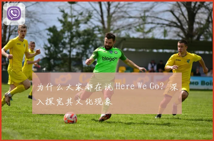 为什么大家都在说 Here We Go?深入探究其文化现象