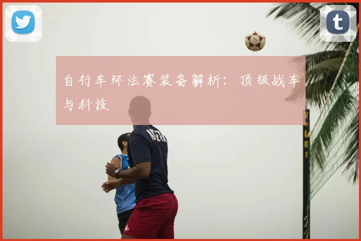 自行车环法赛装备解析:顶级战车与科技