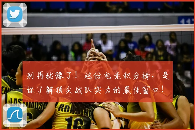 别再犹豫了！这份电竞积分榜，是你了解顶尖战队实力的最佳窗口！_20260526073206