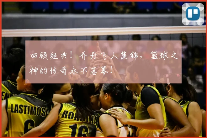 回顾经典!乔丹飞人集锦,篮球之神的传奇永不落幕!