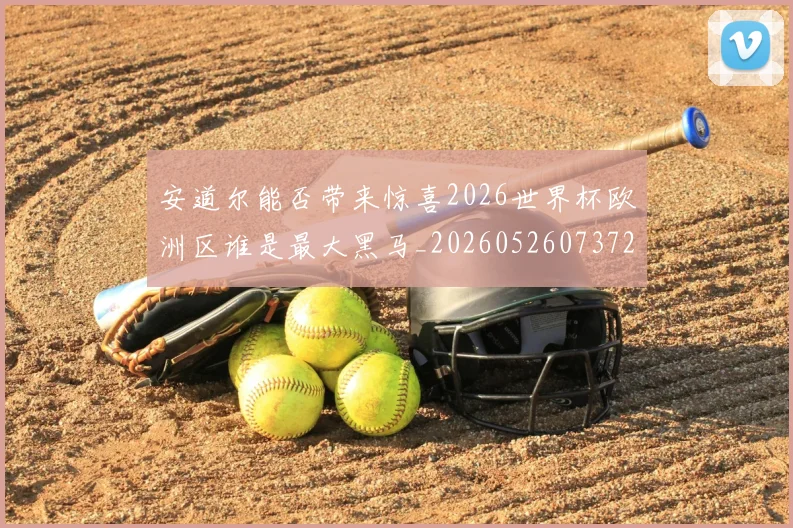 安道尔能否带来惊喜2026世界杯欧洲区谁是最大黑马_20260526073721