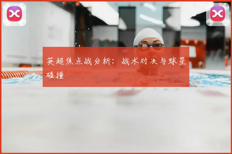 英超焦点战分析：战术对决与球星碰撞