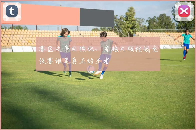 赛区之争白热化，穿越火线枪战竞技赛谁是真正的王者