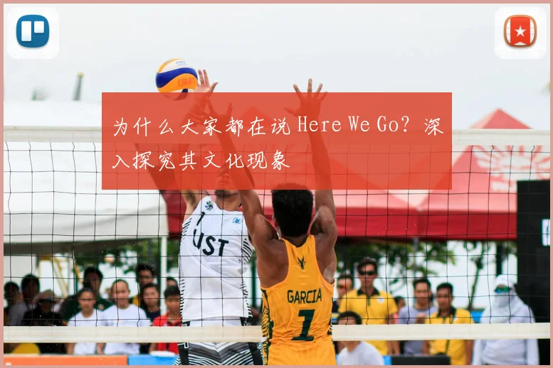 为什么大家都在说 Here We Go?深入探究其文化现象