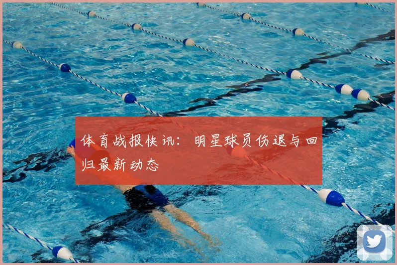 体育战报快讯：明星球员伤退与回归最新动态
