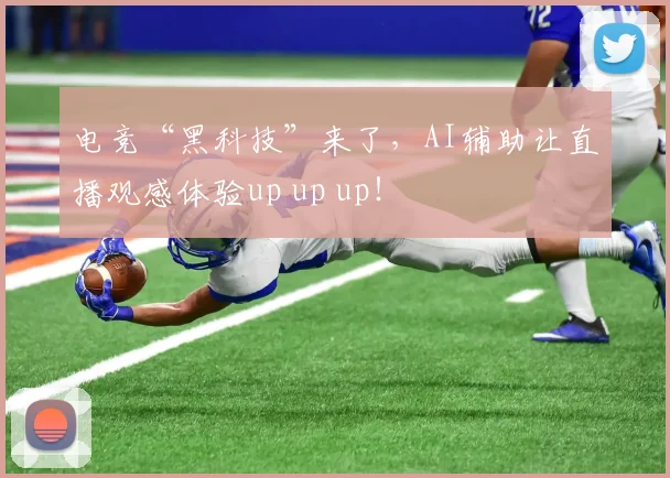 电竞“黑科技”来了,AI辅助让直播观感体验up up up!