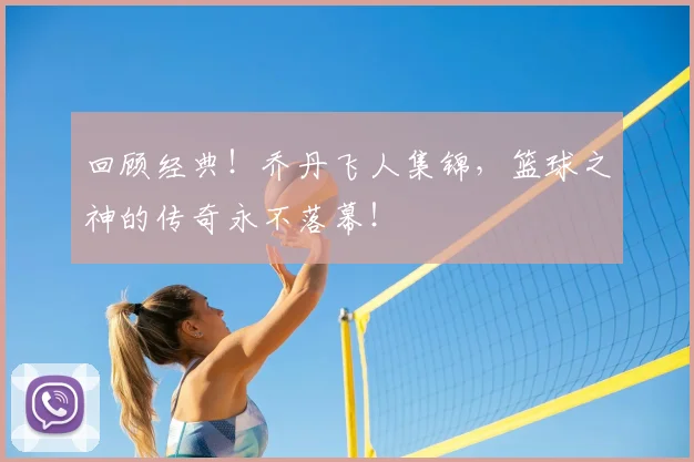 回顾经典!乔丹飞人集锦,篮球之神的传奇永不落幕!