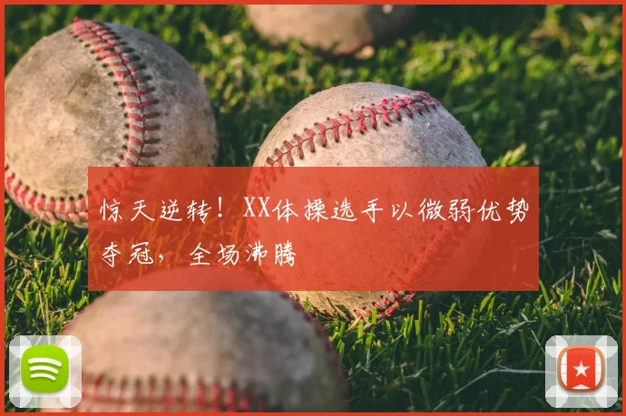惊天逆转!XX体操选手以微弱优势夺冠,全场沸腾