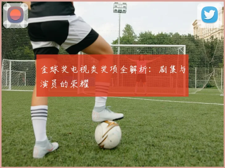 金球奖电视类奖项全解析：剧集与演员的荣耀