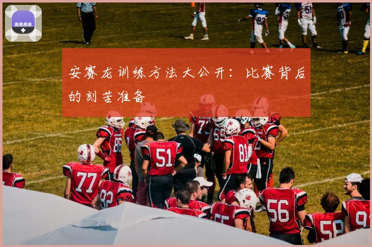 安赛龙训练方法大公开:比赛背后的刻苦准备