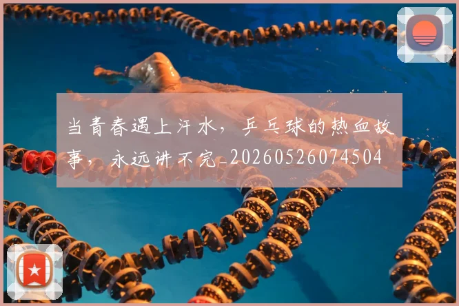 当青春遇上汗水,乒乓球的热血故事,永远讲不完_20260526074504