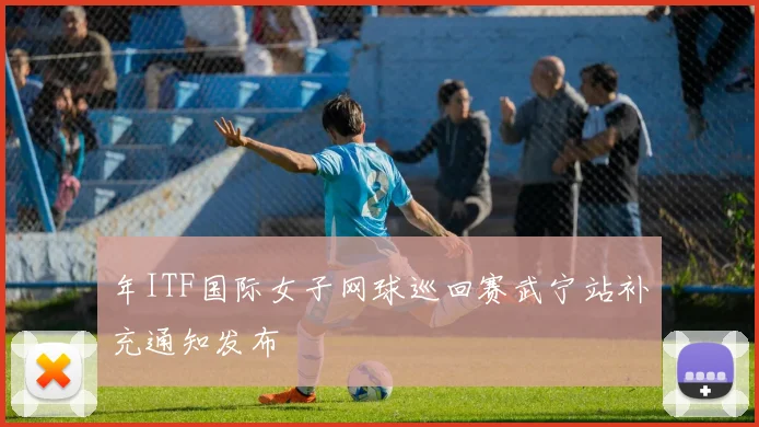 年ITF国际女子网球巡回赛武宁站补充通知发布