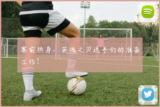 赛前热身，英魂之刃选手们的准备工作！