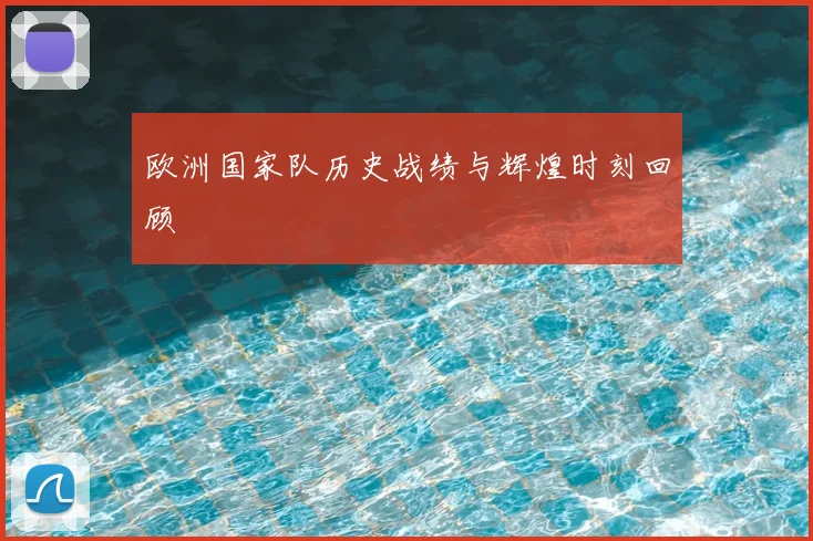 欧洲国家队历史战绩与辉煌时刻回顾