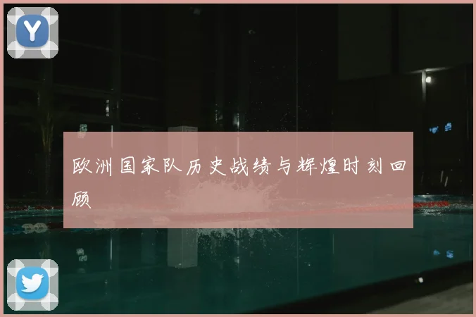 欧洲国家队历史战绩与辉煌时刻回顾