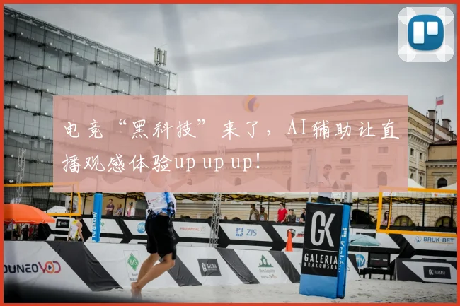 电竞“黑科技”来了，AI辅助让直播观感体验up up up！