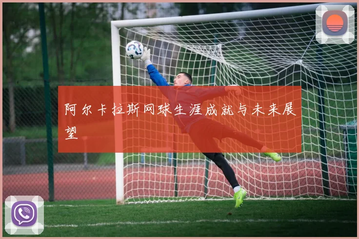 阿尔卡拉斯网球生涯成就与未来展望