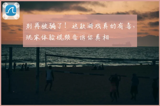 别再被骗了!这款游戏真的有毒,玩家体验视频告诉你真相