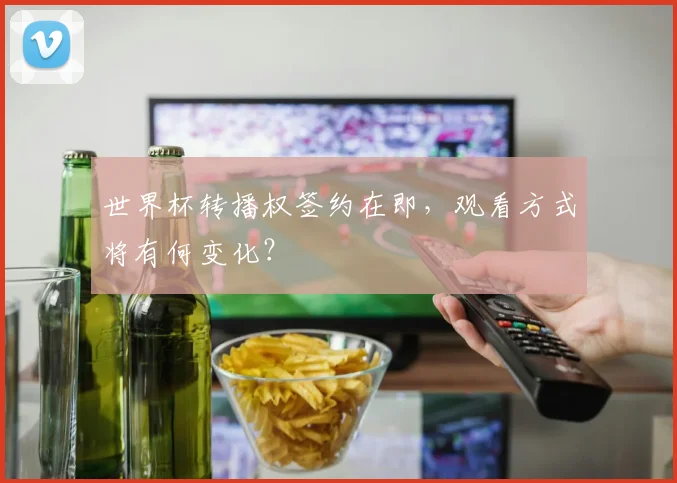 世界杯转播权签约在即,观看方式将有何变化?