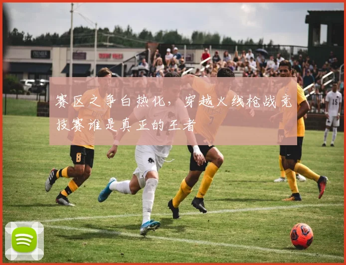 赛区之争白热化,穿越火线枪战竞技赛谁是真正的王者
