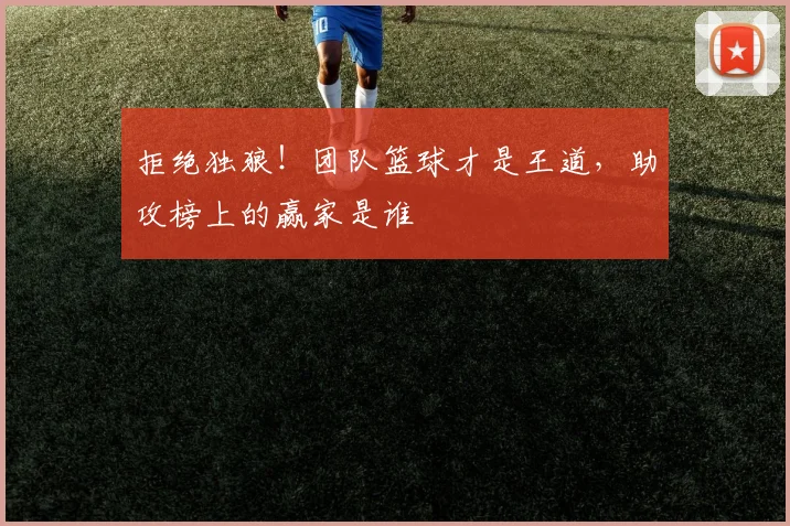 拒绝独狼！团队篮球才是王道，助攻榜上的赢家是谁