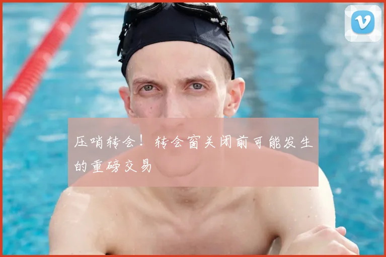 压哨转会!转会窗关闭前可能发生的重磅交易