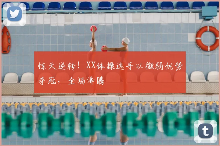惊天逆转!XX体操选手以微弱优势夺冠,全场沸腾