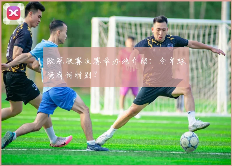 欧冠联赛决赛举办地介绍:今年球场有何特别?
