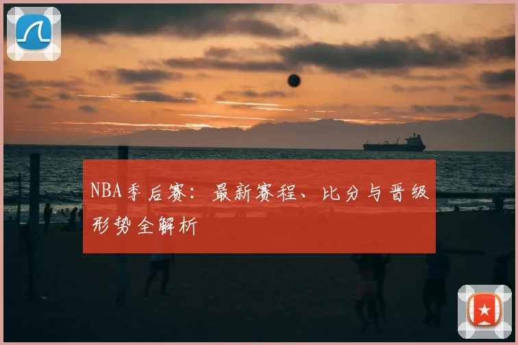 NBA季后赛：最新赛程、比分与晋级形势全解析