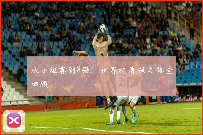 从小组赛到8强:世界杯晋级之路全回顾